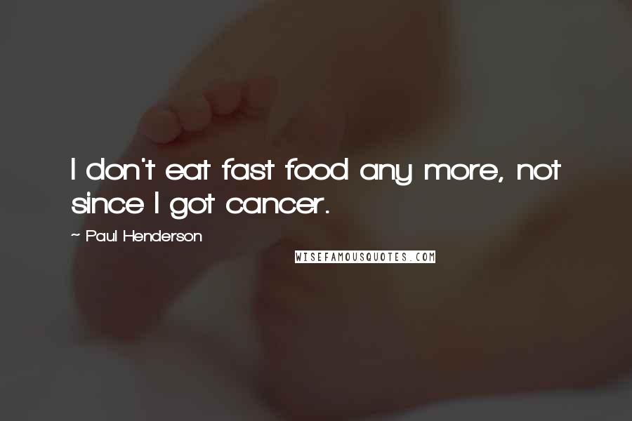 Paul Henderson Quotes: I don't eat fast food any more, not since I got cancer.