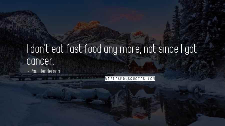 Paul Henderson Quotes: I don't eat fast food any more, not since I got cancer.