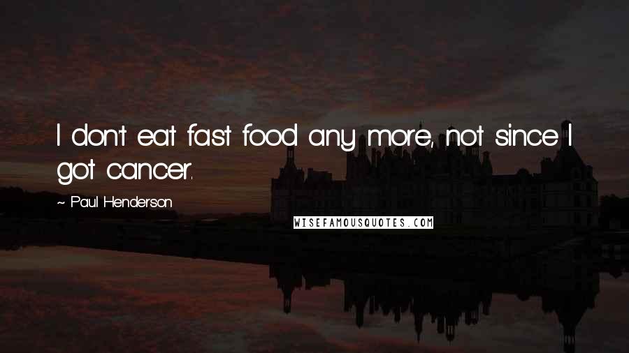 Paul Henderson Quotes: I don't eat fast food any more, not since I got cancer.
