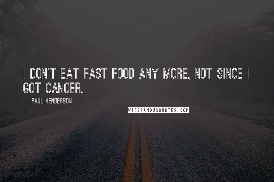 Paul Henderson Quotes: I don't eat fast food any more, not since I got cancer.