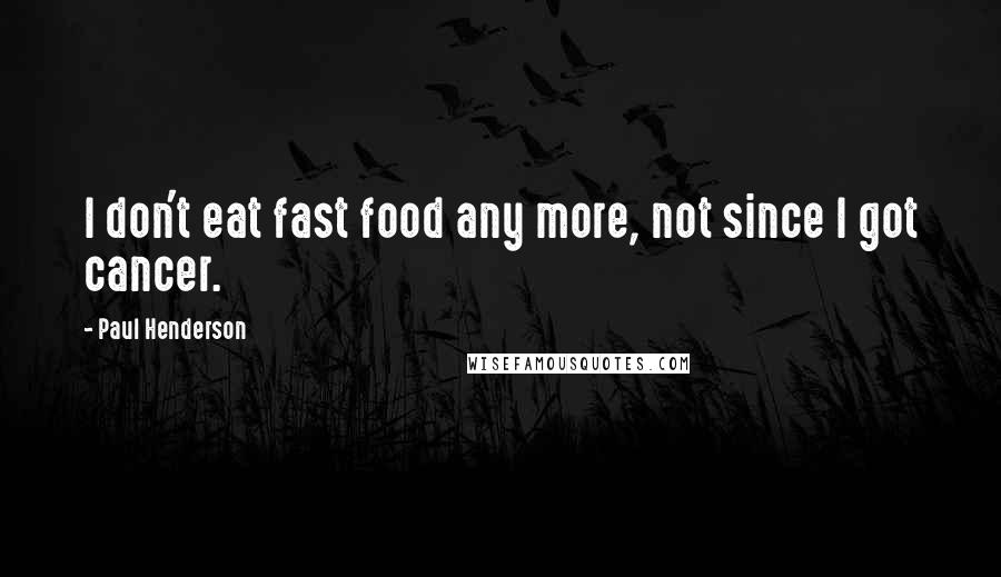 Paul Henderson Quotes: I don't eat fast food any more, not since I got cancer.