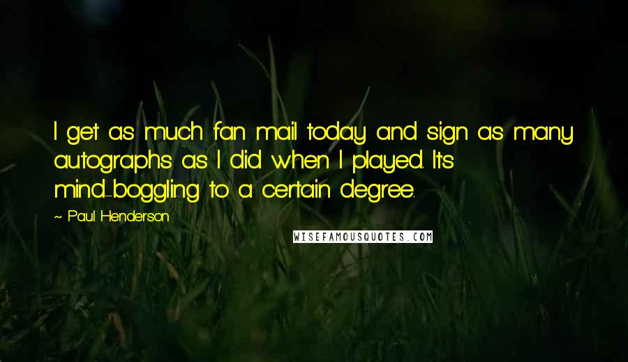 Paul Henderson Quotes: I get as much fan mail today and sign as many autographs as I did when I played. It's mind-boggling to a certain degree.