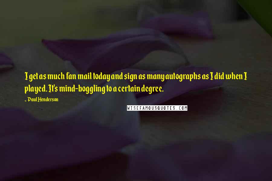 Paul Henderson Quotes: I get as much fan mail today and sign as many autographs as I did when I played. It's mind-boggling to a certain degree.