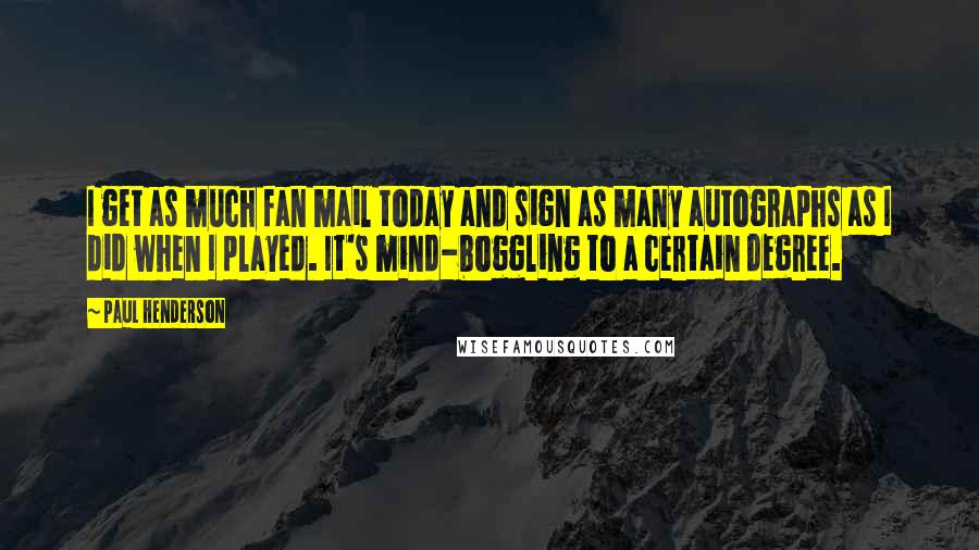 Paul Henderson Quotes: I get as much fan mail today and sign as many autographs as I did when I played. It's mind-boggling to a certain degree.