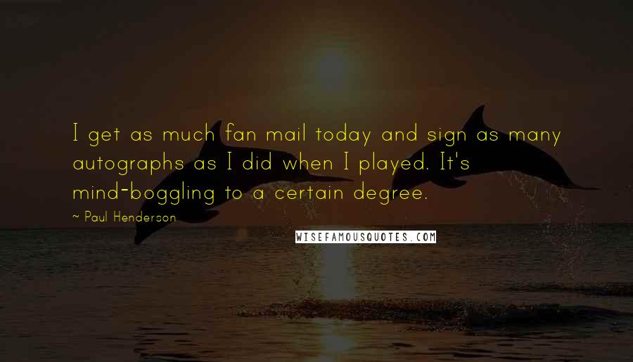 Paul Henderson Quotes: I get as much fan mail today and sign as many autographs as I did when I played. It's mind-boggling to a certain degree.