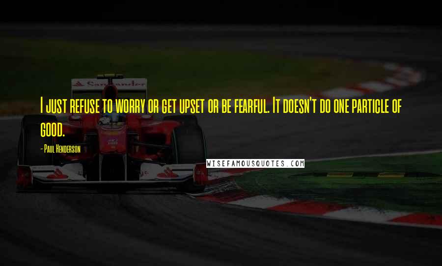 Paul Henderson Quotes: I just refuse to worry or get upset or be fearful. It doesn't do one particle of good.