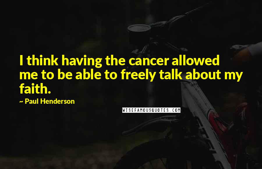 Paul Henderson Quotes: I think having the cancer allowed me to be able to freely talk about my faith.