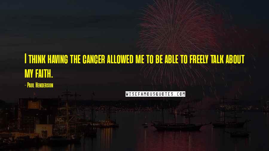 Paul Henderson Quotes: I think having the cancer allowed me to be able to freely talk about my faith.