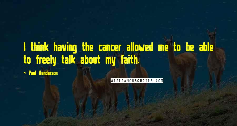 Paul Henderson Quotes: I think having the cancer allowed me to be able to freely talk about my faith.