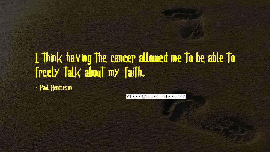 Paul Henderson Quotes: I think having the cancer allowed me to be able to freely talk about my faith.