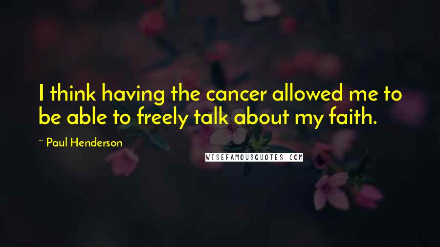 Paul Henderson Quotes: I think having the cancer allowed me to be able to freely talk about my faith.