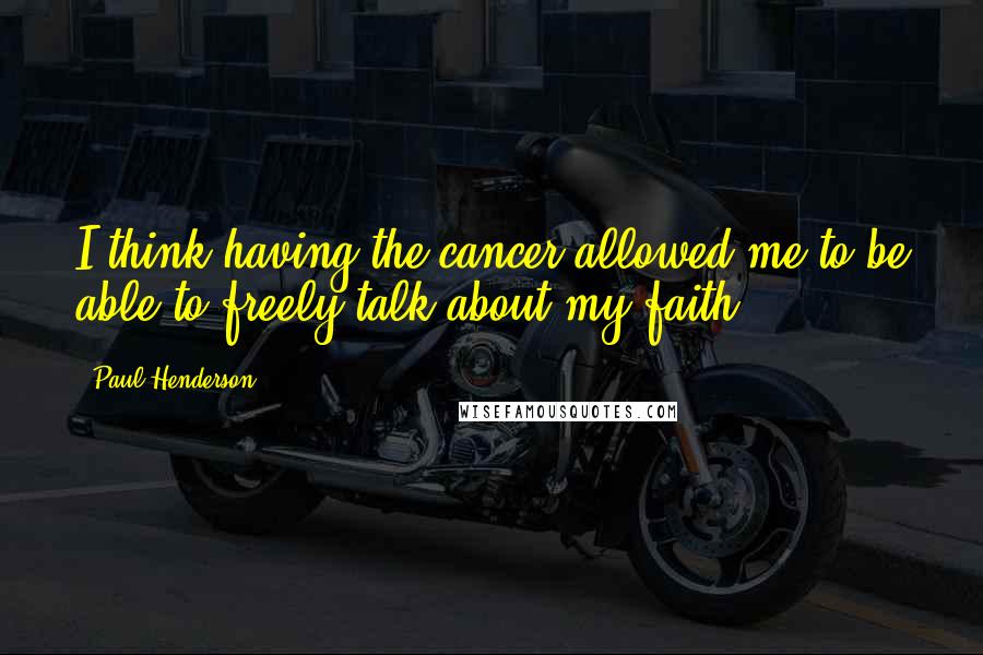 Paul Henderson Quotes: I think having the cancer allowed me to be able to freely talk about my faith.