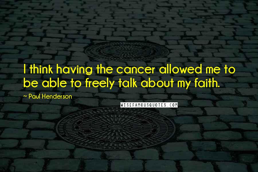 Paul Henderson Quotes: I think having the cancer allowed me to be able to freely talk about my faith.