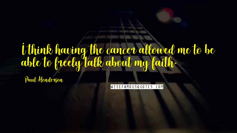 Paul Henderson Quotes: I think having the cancer allowed me to be able to freely talk about my faith.