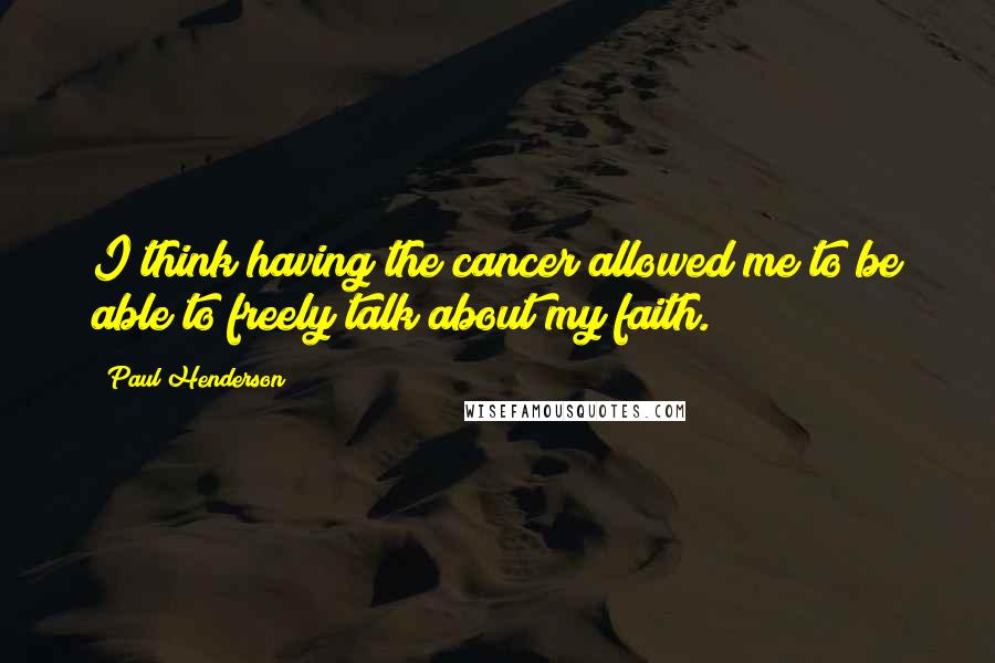 Paul Henderson Quotes: I think having the cancer allowed me to be able to freely talk about my faith.