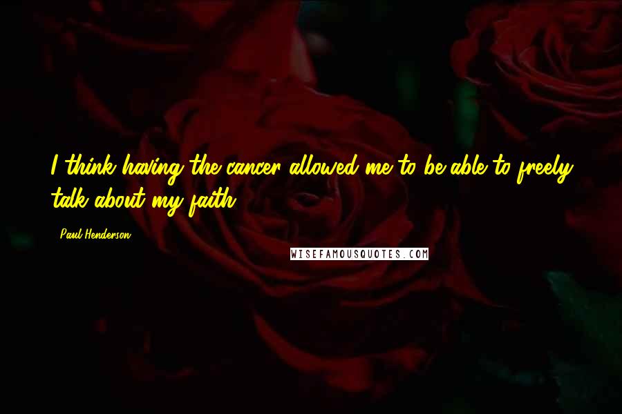 Paul Henderson Quotes: I think having the cancer allowed me to be able to freely talk about my faith.