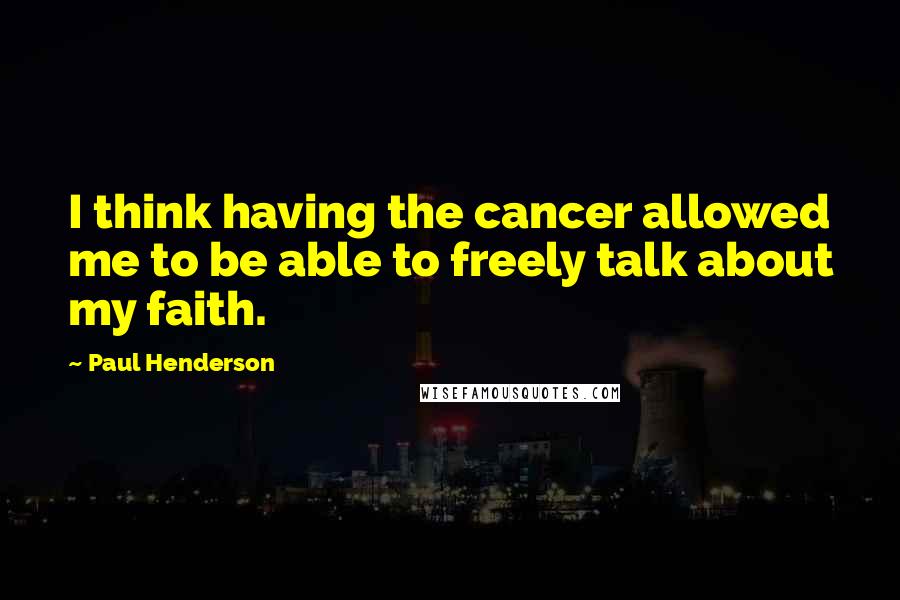 Paul Henderson Quotes: I think having the cancer allowed me to be able to freely talk about my faith.