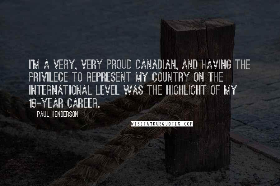 Paul Henderson Quotes: I'm a very, very proud Canadian, and having the privilege to represent my country on the international level was the highlight of my 18-year career.