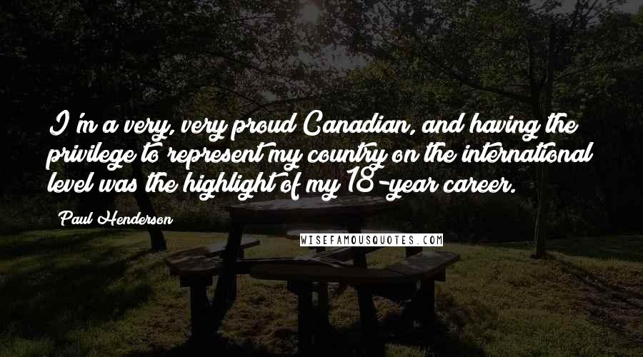 Paul Henderson Quotes: I'm a very, very proud Canadian, and having the privilege to represent my country on the international level was the highlight of my 18-year career.