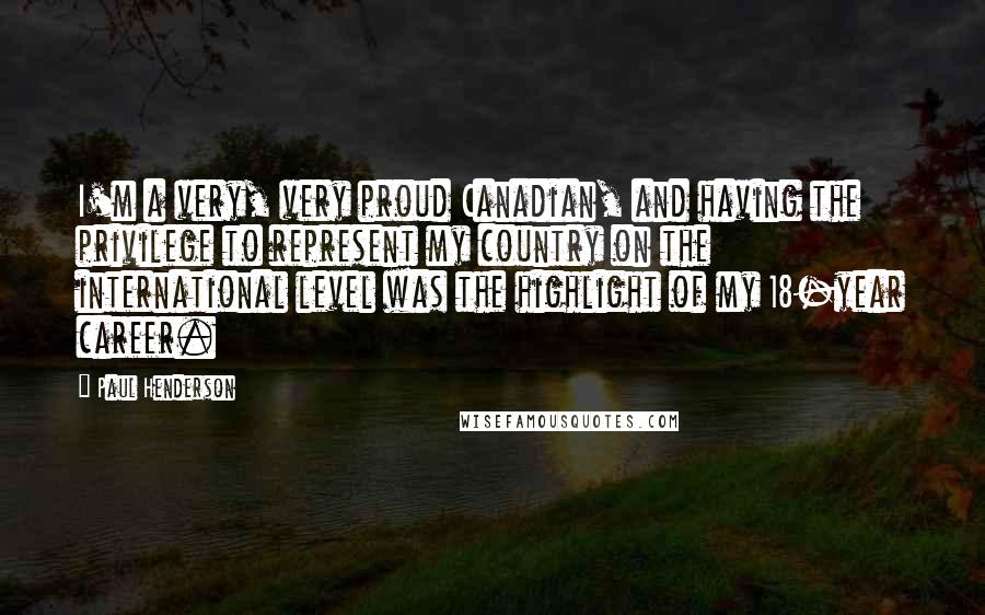 Paul Henderson Quotes: I'm a very, very proud Canadian, and having the privilege to represent my country on the international level was the highlight of my 18-year career.