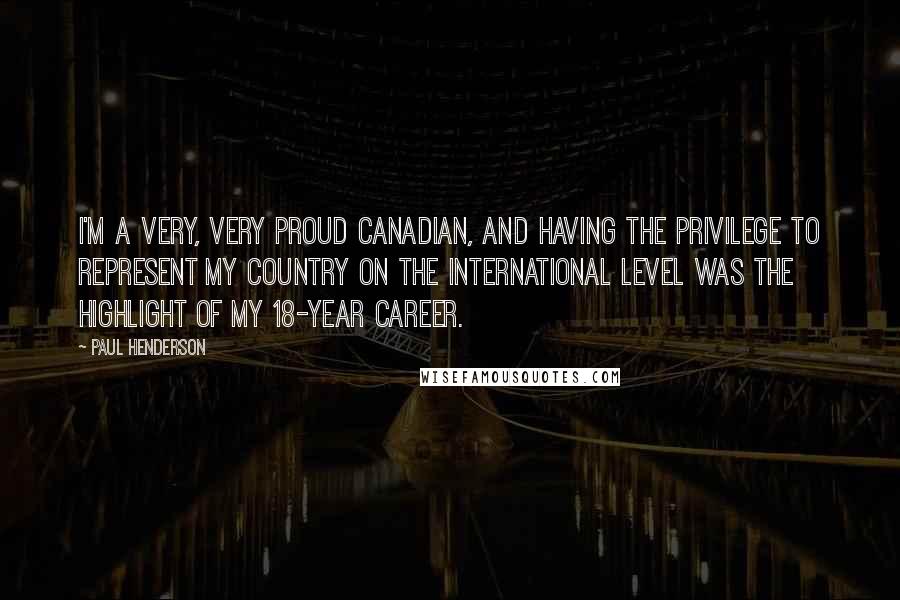 Paul Henderson Quotes: I'm a very, very proud Canadian, and having the privilege to represent my country on the international level was the highlight of my 18-year career.