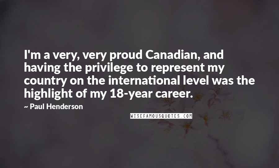 Paul Henderson Quotes: I'm a very, very proud Canadian, and having the privilege to represent my country on the international level was the highlight of my 18-year career.