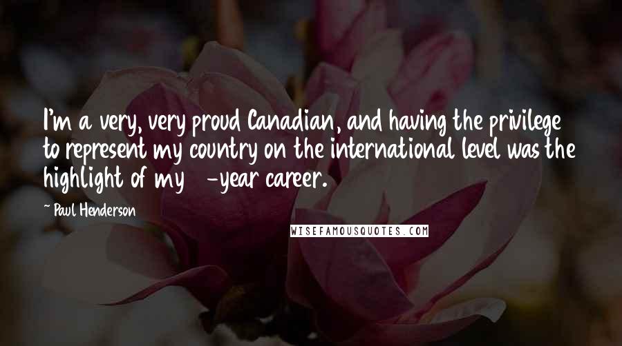 Paul Henderson Quotes: I'm a very, very proud Canadian, and having the privilege to represent my country on the international level was the highlight of my 18-year career.