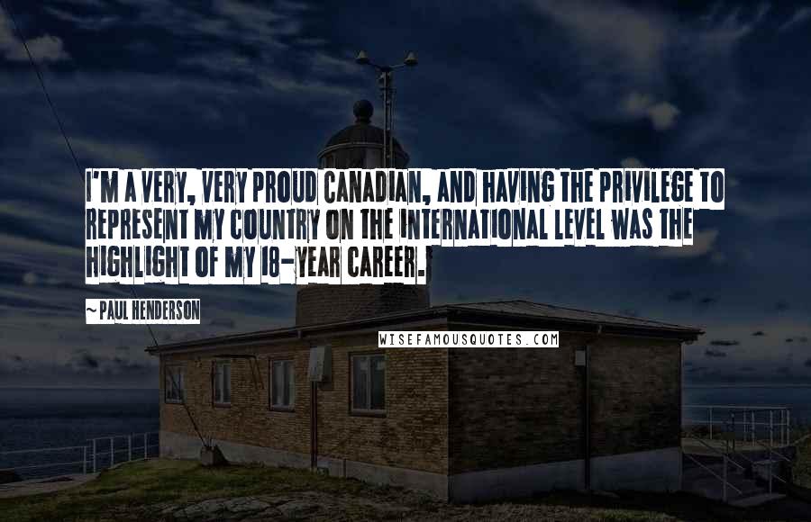 Paul Henderson Quotes: I'm a very, very proud Canadian, and having the privilege to represent my country on the international level was the highlight of my 18-year career.