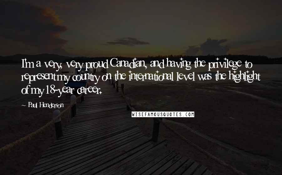 Paul Henderson Quotes: I'm a very, very proud Canadian, and having the privilege to represent my country on the international level was the highlight of my 18-year career.