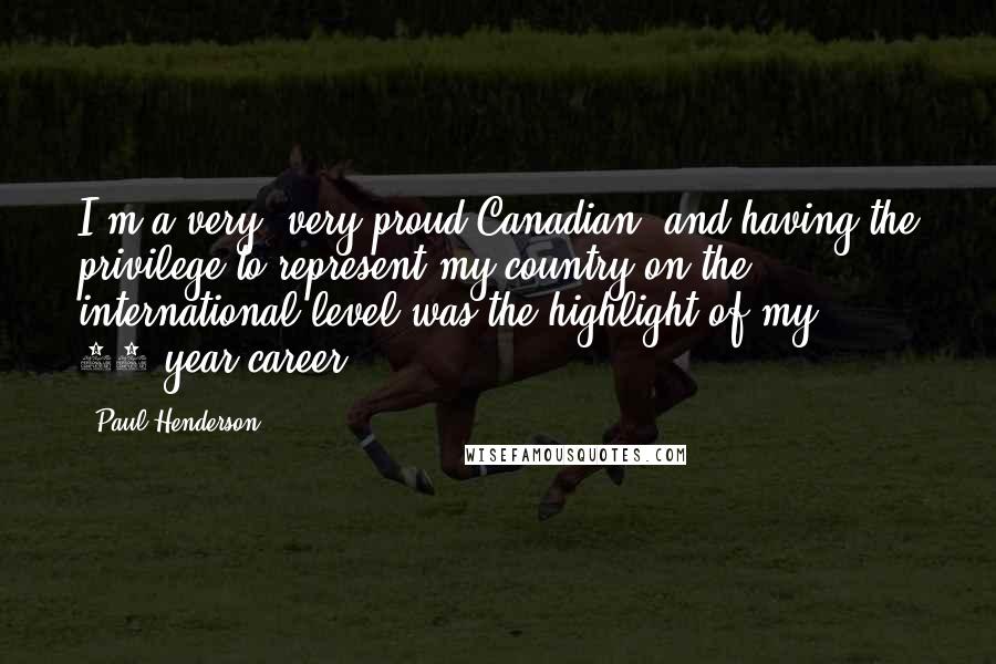 Paul Henderson Quotes: I'm a very, very proud Canadian, and having the privilege to represent my country on the international level was the highlight of my 18-year career.