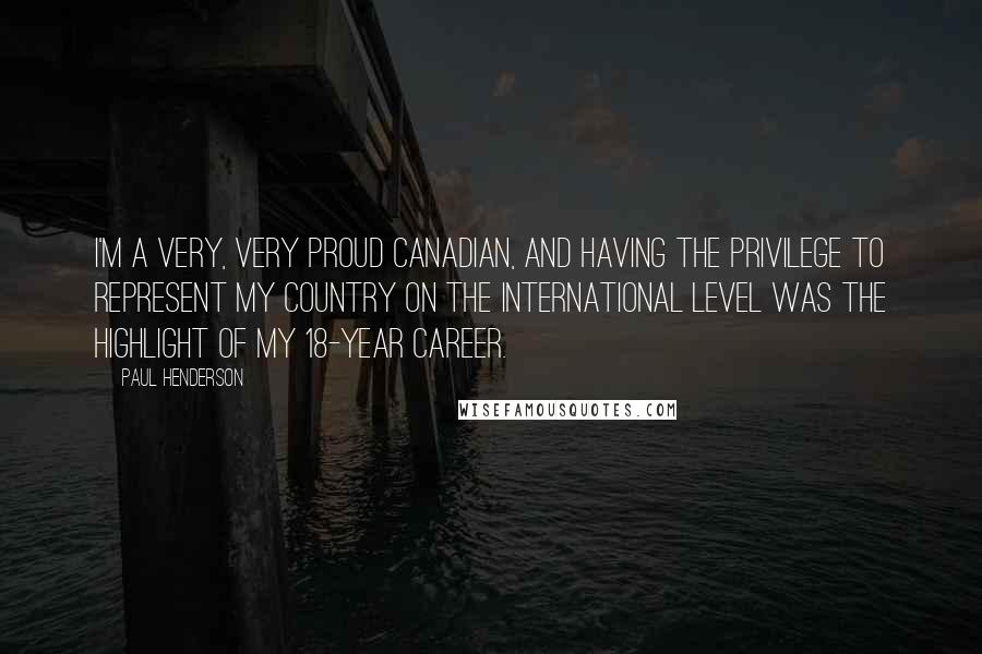 Paul Henderson Quotes: I'm a very, very proud Canadian, and having the privilege to represent my country on the international level was the highlight of my 18-year career.