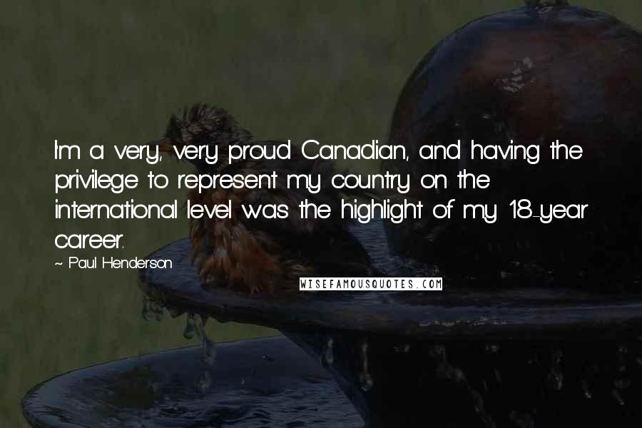 Paul Henderson Quotes: I'm a very, very proud Canadian, and having the privilege to represent my country on the international level was the highlight of my 18-year career.