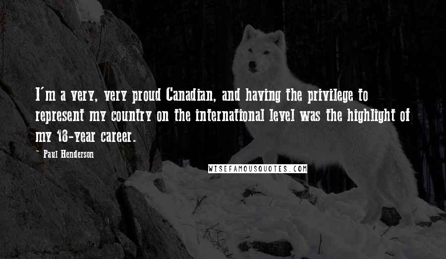 Paul Henderson Quotes: I'm a very, very proud Canadian, and having the privilege to represent my country on the international level was the highlight of my 18-year career.