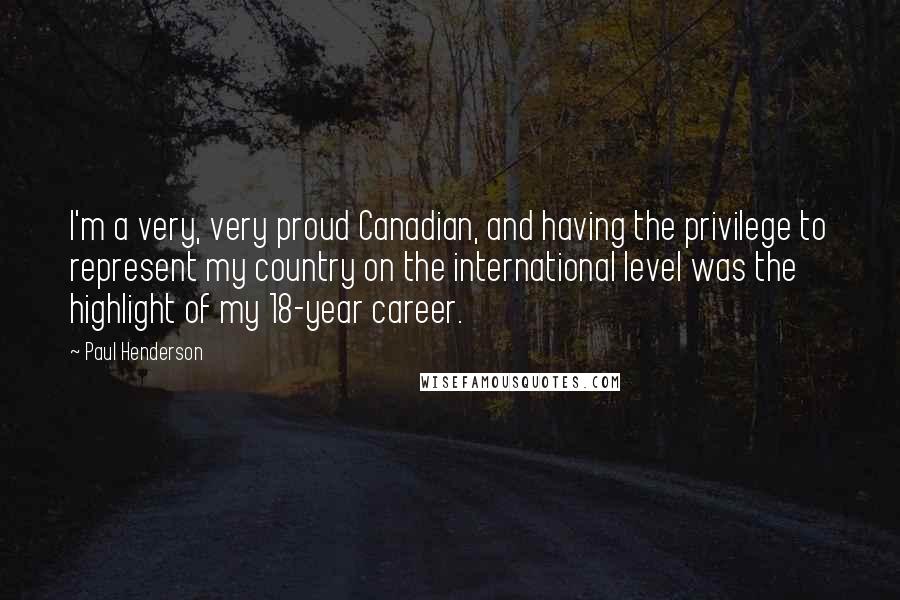 Paul Henderson Quotes: I'm a very, very proud Canadian, and having the privilege to represent my country on the international level was the highlight of my 18-year career.