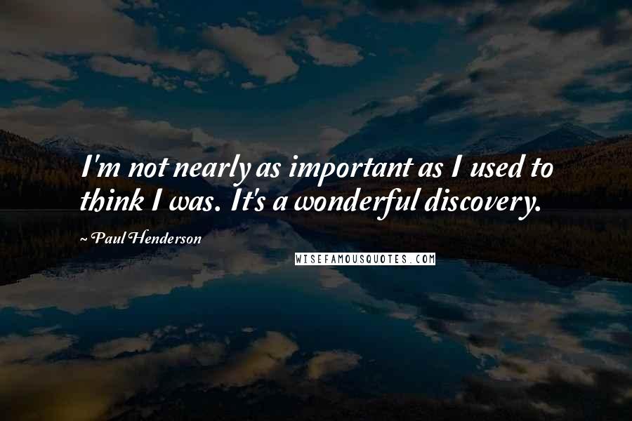 Paul Henderson Quotes: I'm not nearly as important as I used to think I was. It's a wonderful discovery.