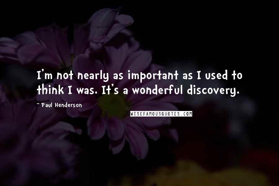 Paul Henderson Quotes: I'm not nearly as important as I used to think I was. It's a wonderful discovery.