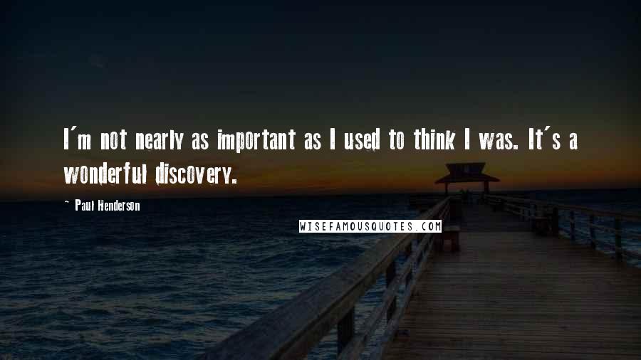 Paul Henderson Quotes: I'm not nearly as important as I used to think I was. It's a wonderful discovery.