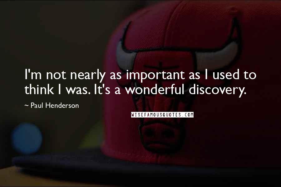 Paul Henderson Quotes: I'm not nearly as important as I used to think I was. It's a wonderful discovery.