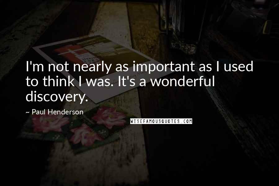 Paul Henderson Quotes: I'm not nearly as important as I used to think I was. It's a wonderful discovery.