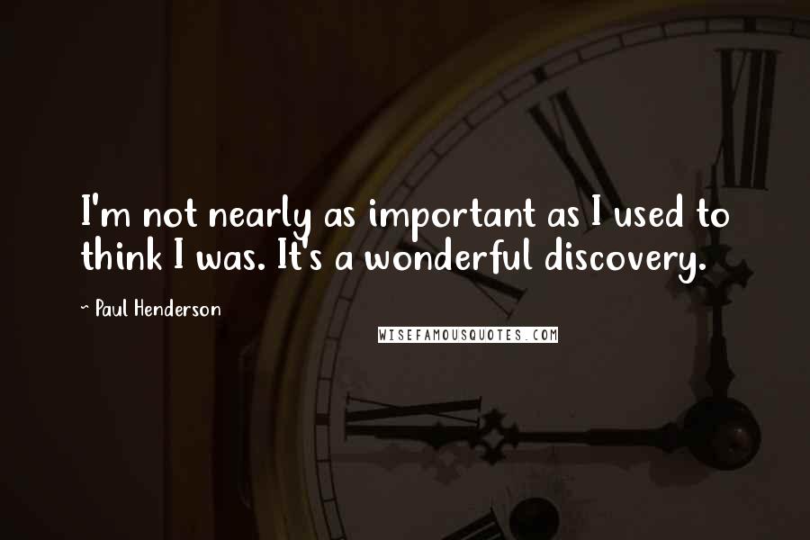 Paul Henderson Quotes: I'm not nearly as important as I used to think I was. It's a wonderful discovery.