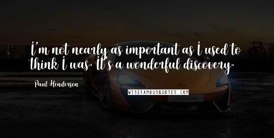 Paul Henderson Quotes: I'm not nearly as important as I used to think I was. It's a wonderful discovery.