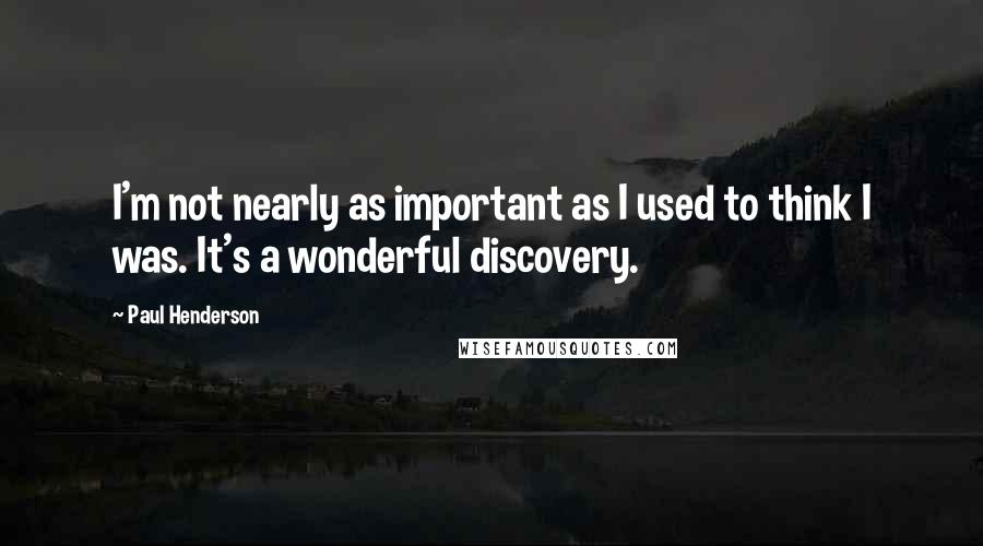 Paul Henderson Quotes: I'm not nearly as important as I used to think I was. It's a wonderful discovery.