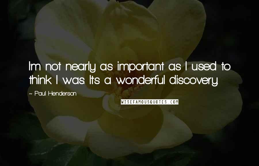 Paul Henderson Quotes: I'm not nearly as important as I used to think I was. It's a wonderful discovery.