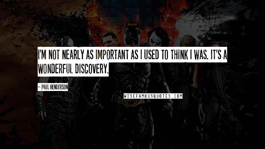 Paul Henderson Quotes: I'm not nearly as important as I used to think I was. It's a wonderful discovery.