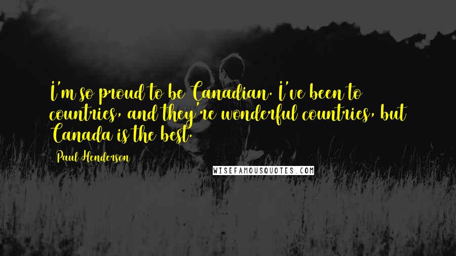 Paul Henderson Quotes: I'm so proud to be Canadian. I've been to 58 countries, and they're wonderful countries, but Canada is the best.