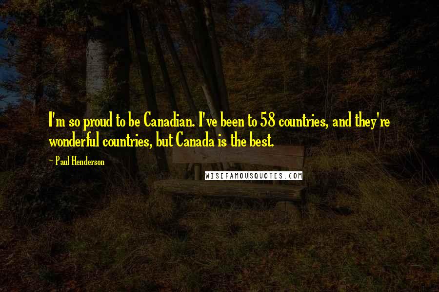 Paul Henderson Quotes: I'm so proud to be Canadian. I've been to 58 countries, and they're wonderful countries, but Canada is the best.