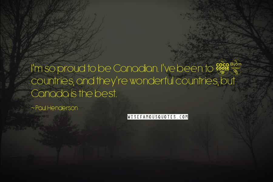 Paul Henderson Quotes: I'm so proud to be Canadian. I've been to 58 countries, and they're wonderful countries, but Canada is the best.