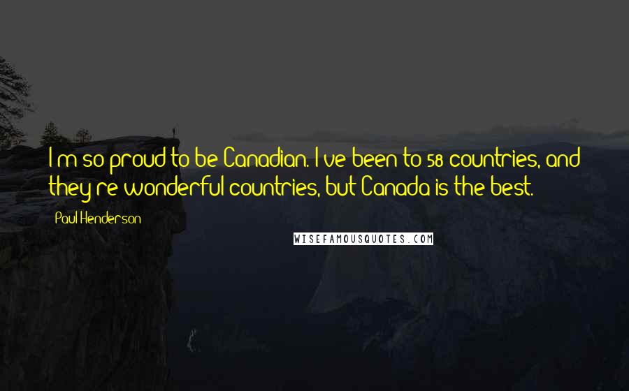 Paul Henderson Quotes: I'm so proud to be Canadian. I've been to 58 countries, and they're wonderful countries, but Canada is the best.