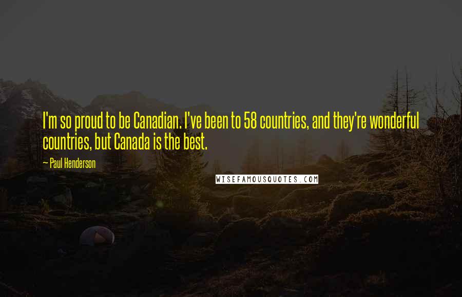 Paul Henderson Quotes: I'm so proud to be Canadian. I've been to 58 countries, and they're wonderful countries, but Canada is the best.