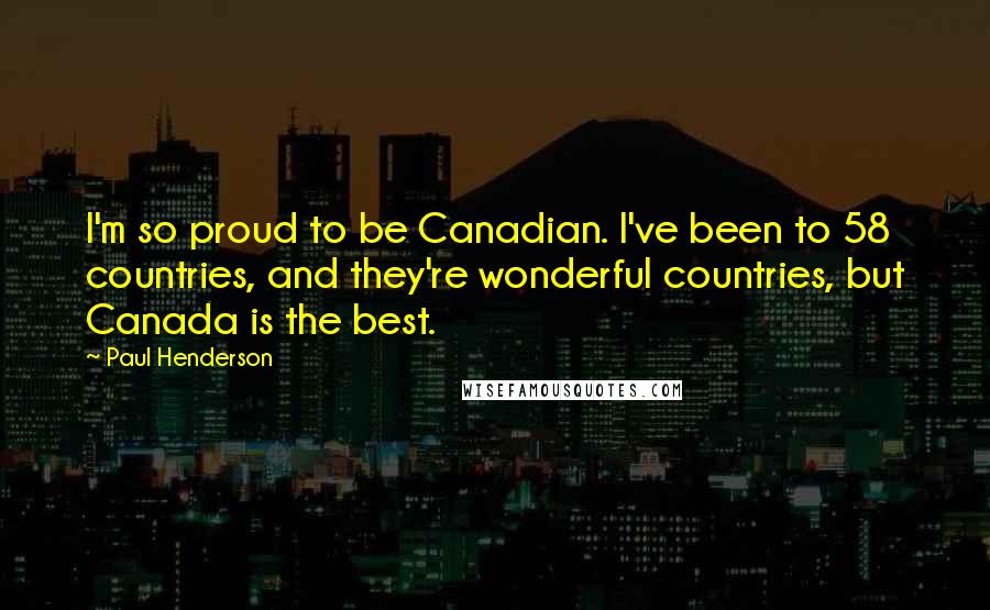 Paul Henderson Quotes: I'm so proud to be Canadian. I've been to 58 countries, and they're wonderful countries, but Canada is the best.